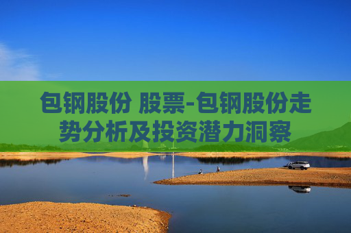 包钢股份 股票-包钢股份走势分析及投资潜力洞察