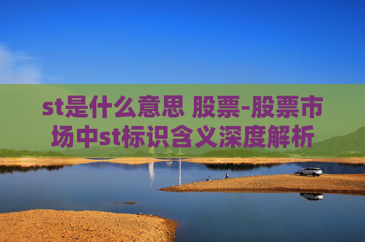 st是什么意思 股票-股票市场中st标识含义深度解析