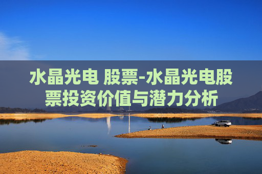 水晶光电 股票-水晶光电股票投资价值与潜力分析