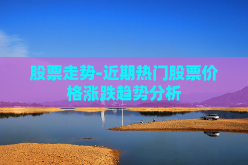 股票走势-近期热门股票价格涨跌趋势分析