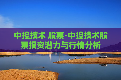 中控技术 股票-中控技术股票投资潜力与行情分析