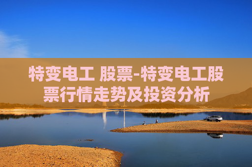 特变电工 股票-特变电工股票行情走势及投资分析