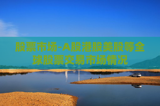 股票市场-A股港股美股等全球股票交易市场情况