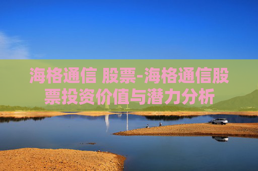 海格通信 股票-海格通信股票投资价值与潜力分析