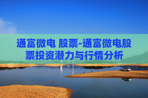 通富微电 股票-通富微电股票投资潜力与行情分析