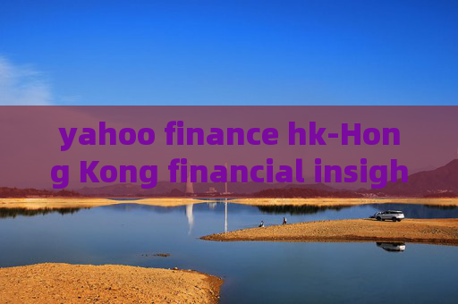 yahoo finance hk-Hong Kong financial insights from Yahoo Finance