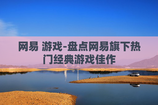 网易 游戏-盘点网易旗下热门经典游戏佳作