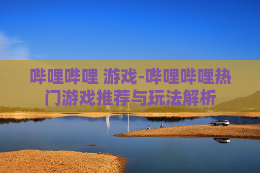 哔哩哔哩 游戏-哔哩哔哩热门游戏推荐与玩法解析