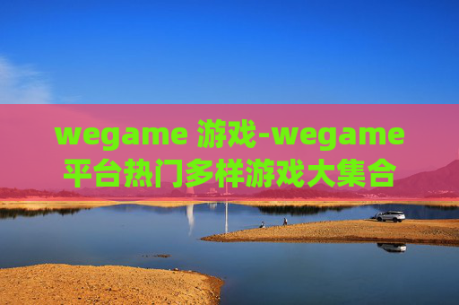 wegame 游戏-wegame平台热门多样游戏大集合