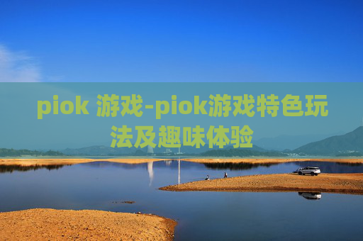 piok 游戏-piok游戏特色玩法及趣味体验