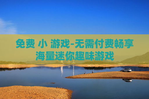 免费 小 游戏-无需付费畅享海量迷你趣味游戏