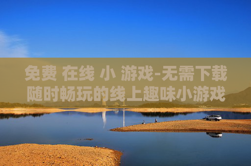免费 在线 小 游戏-无需下载随时畅玩的线上趣味小游戏