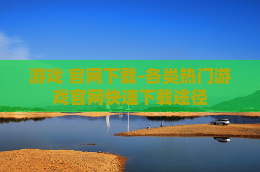 游戏 官网下载-各类热门游戏官网快速下载途径