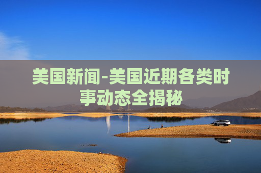 美国新闻-美国近期各类时事动态全揭秘