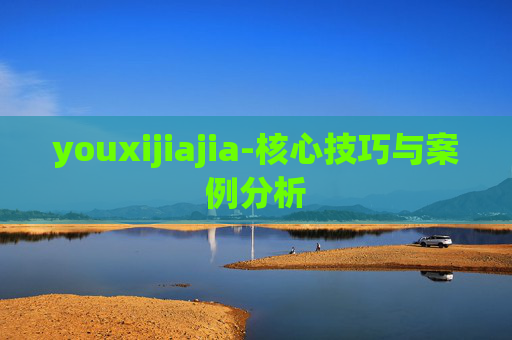youxijiajia-核心技巧与案例分析
