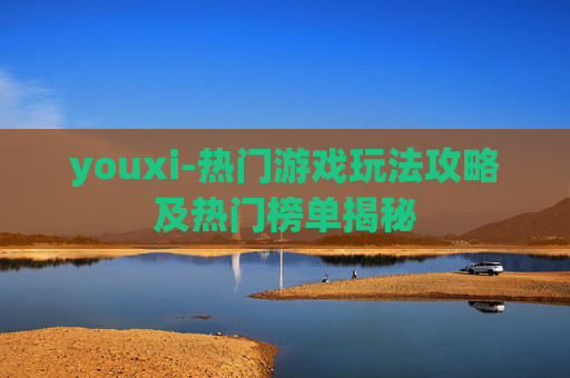 youxi-热门游戏玩法攻略及热门榜单揭秘