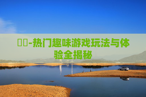 遊戲-热门趣味游戏玩法与体验全揭秘
