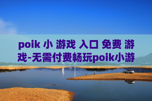 poik 小 游戏 入口 免费 游戏-无需付费畅玩poik小游戏便捷通道