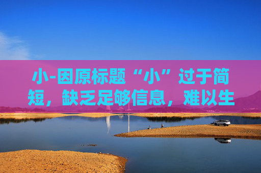 小-因原标题“小”过于简短,缺乏足够信息,难以生成合适的副标题,请你补充更详细的内容。
