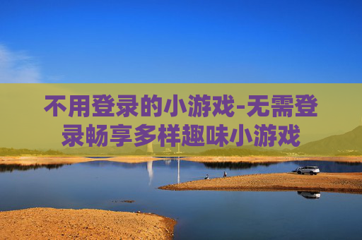 不用登录的小游戏-无需登录畅享多样趣味小游戏