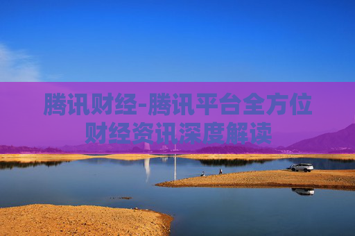 腾讯财经-腾讯平台全方位财经资讯深度解读