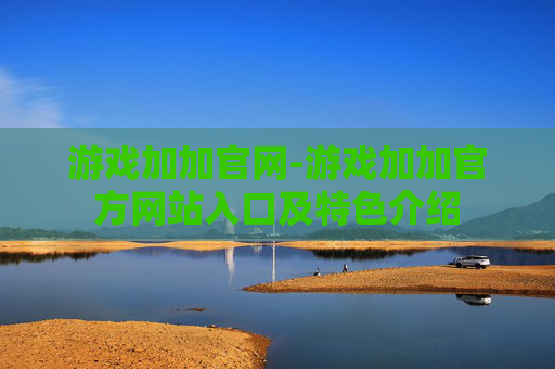 游戏加加官网-游戏加加官方网站入口及特色介绍