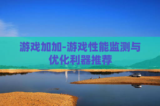 游戏加加-游戏性能监测与优化利器推荐