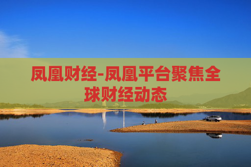 凤凰财经-凤凰平台聚焦全球财经动态