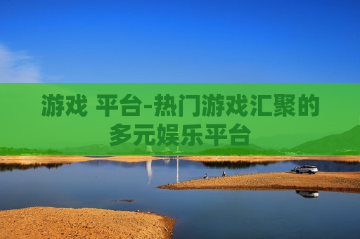 游戏 平台-热门游戏汇聚的多元娱乐平台