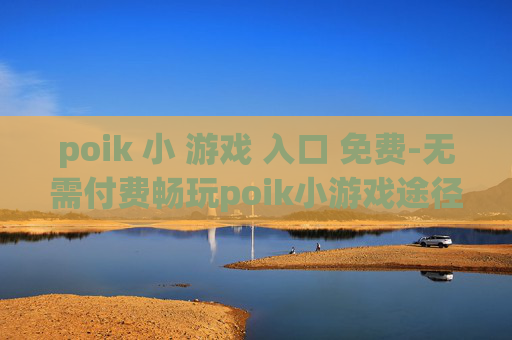 poik 小 游戏 入口 免费-无需付费畅玩poik小游戏途径