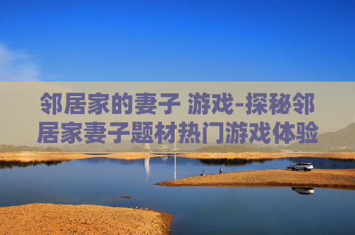 邻居家的妻子 游戏-探秘邻居家妻子题材热门游戏体验