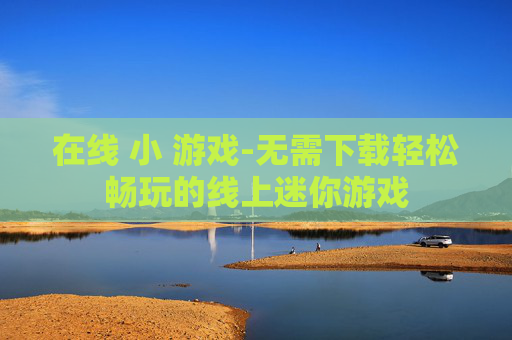 在线 小 游戏-无需下载轻松畅玩的线上迷你游戏