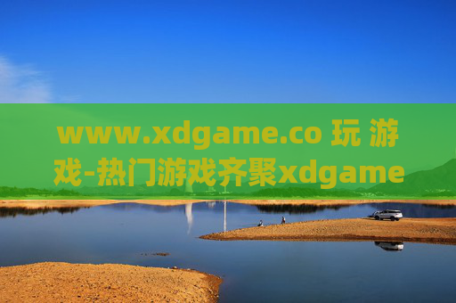 www.xdgame.co 玩 游戏-热门游戏齐聚xdgame畅玩体验