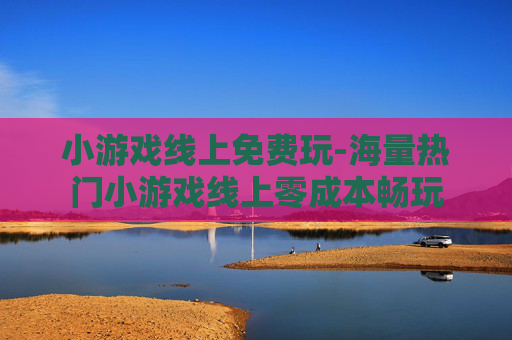 小游戏线上免费玩-海量热门小游戏线上零成本畅玩