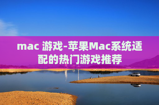 mac 游戏-苹果Mac系统适配的热门游戏推荐