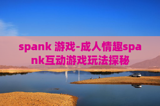 spank 游戏-成人情趣spank互动游戏玩法探秘