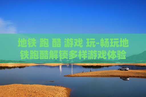 地铁 跑 酷 游戏 玩-畅玩地铁跑酷解锁多样游戏体验