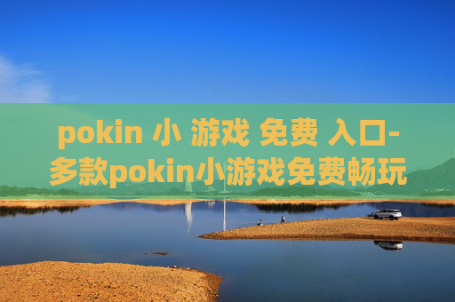 pokin 小 游戏 免费 入口-多款pokin小游戏免费畅玩途径