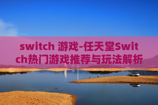 switch 游戏-任天堂Switch热门游戏推荐与玩法解析