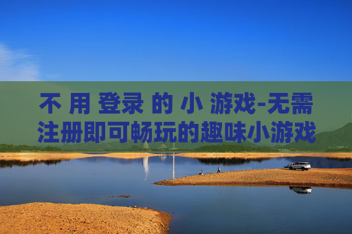 不 用 登录 的 小 游戏-无需注册即可畅玩的趣味小游戏