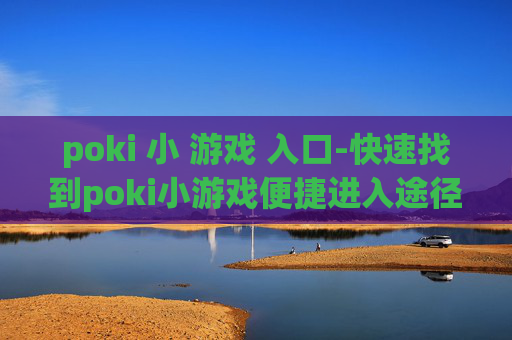poki 小 游戏 入口-快速找到poki小游戏便捷进入途径