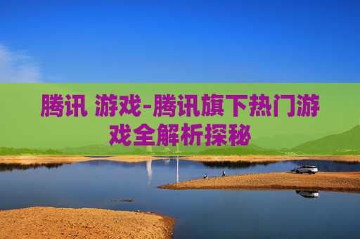 腾讯 游戏-腾讯旗下热门游戏全解析探秘