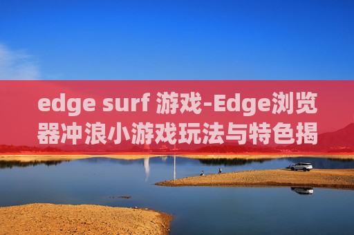 edge surf 游戏-Edge浏览器冲浪小游戏玩法与特色揭秘