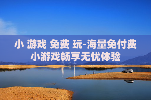 小 游戏 免费 玩-海量免付费小游戏畅享无忧体验