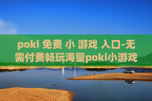poki 免费 小 游戏 入口-无需付费畅玩海量poki小游戏途径