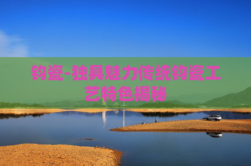 钧瓷-独具魅力传统钧瓷工艺特色揭秘
