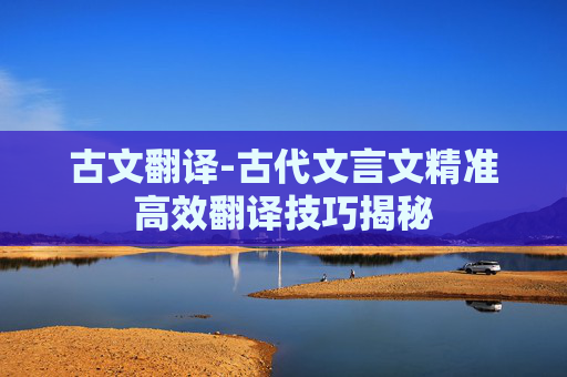 古文翻译-古代文言文精准高效翻译技巧揭秘