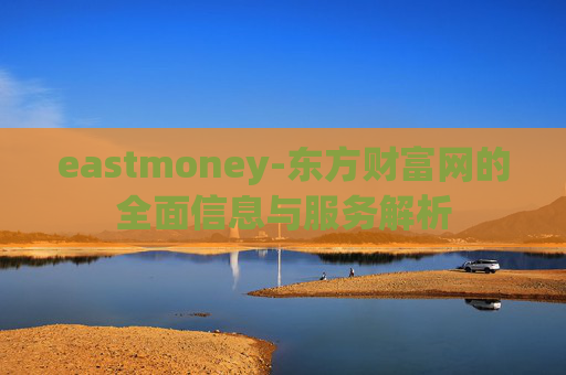 eastmoney-东方财富网的全面信息与服务解析