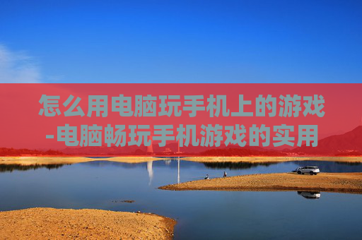 怎么用电脑玩手机上的游戏-电脑畅玩手机游戏的实用操作方法