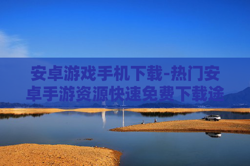 安卓游戏手机下载-热门安卓手游资源快速免费下载途径